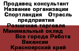 Продавец-консультант › Название организации ­ Спортландия › Отрасль предприятия ­ Розничная торговля › Минимальный оклад ­ 18 000 - Все города Работа » Вакансии   . Красноярский край,Железногорск г.